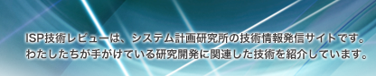 ISP技術レビューは、システム計画研究所の技術情報発信サイトです。わたしたちが手がけている研究開発に関連した技術を紹介しています。